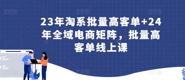 23年淘系批量高客单+24年全域电商矩阵，批量高客单线上课-网亿资源平台