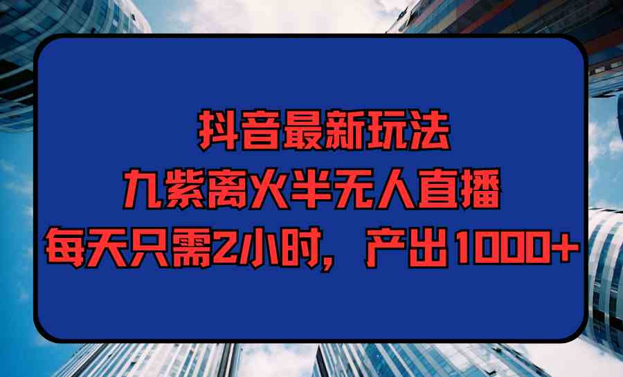 (9619期)抖音最新玩法,九紫离火半无人直播,每天只需2小时,产出1000+-邪修侠 - 演示
