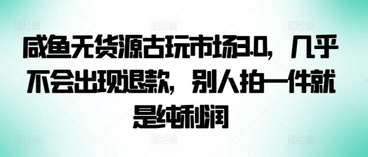 咸鱼无货源古玩市场3.0，几乎不会出现退款，别人拍一件就是纯利润【揭秘】-网亿资源平台