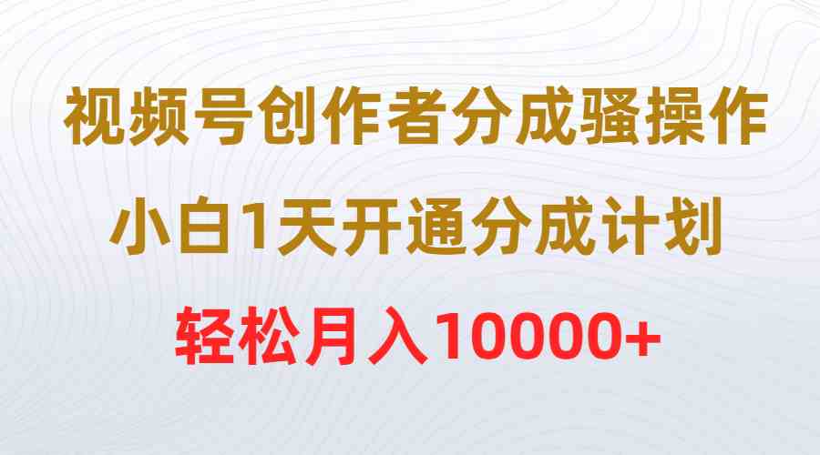 （9656期）视频号创作者分成骚操作，小白1天开通分成计划，轻松月入10000+-邪修侠 - 演示
