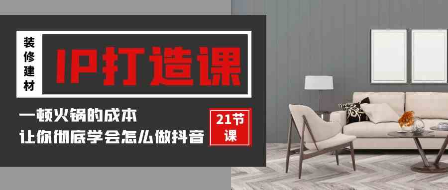 （9663期）装修建材-IP打造课，一顿火锅的成本，让你彻底学会怎么做抖音(21节视频课)-邪修侠 - 演示