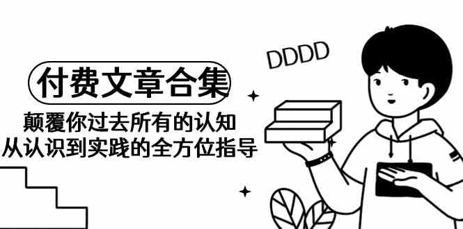 （9646期）《某公众号付费文章合集》颠覆你过去所有的认知 从认识到实践的全方位指导-邪修侠 - 演示