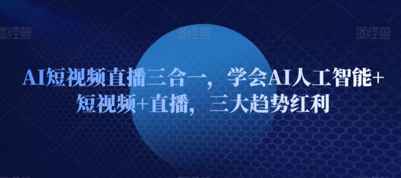 AI短视频直播三合一，学会AI人工智能+短视频+直播，三大趋势红利-网亿资源平台