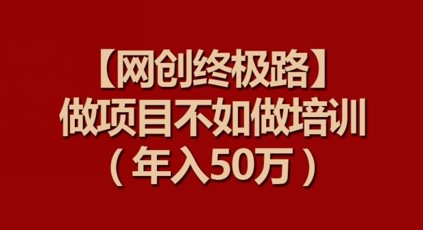 【网创终极路】做项目不如做项目培训，年入50万【揭秘】-网亿资源平台