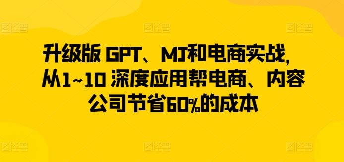 升级版 GPT、MJ和电商实战，从1~10 深度应用帮电商、内容公司节省60%的成本-网亿资源平台