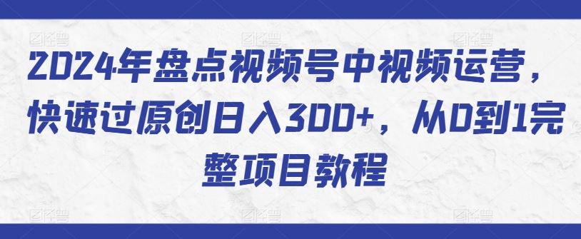 2024年盘点视频号中视频运营，快速过原创日入300+，从0到1完整项目教程-网亿资源平台
