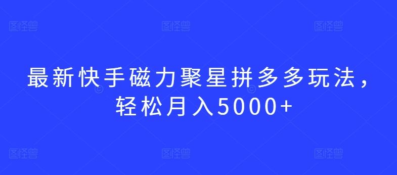 最新快手磁力聚星拼多多玩法，轻松月入5000+【揭秘】-网亿资源平台