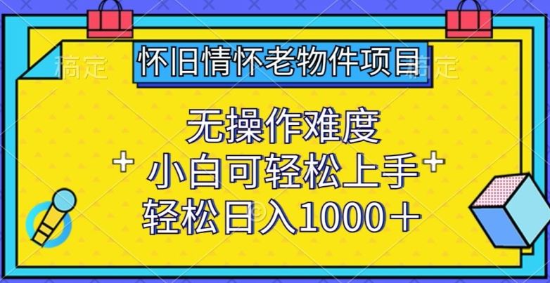 怀旧情怀老物件项目，无操作难度，小白可轻松上手，轻松日入1000+【揭秘】-网亿资源平台
