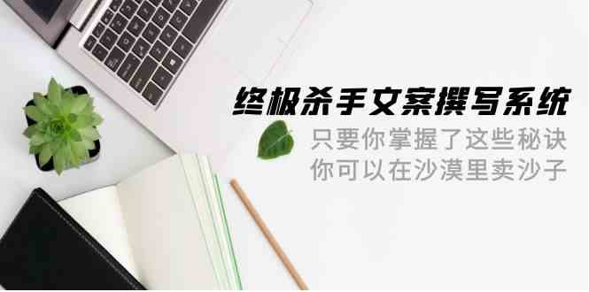 （9928期）终极 杀手文案-撰写系统 只要你掌握了这些秘诀 你可以在沙漠里卖沙子-42节-邪修侠