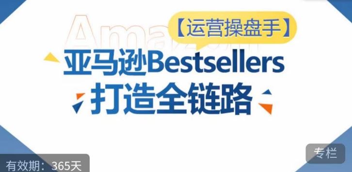 运营操盘手！亚马逊Bestsellers打造全链路，选品、Listing、广告投放全链路进阶优化-网亿资源平台