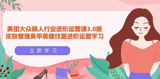 (9740期)美团大众-丽人行业 进阶运营课3.0版,皮肤管理美甲美睫纹眉进阶运营学习-邪修侠