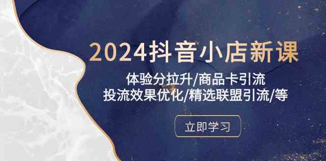 2024抖音小店新课，体验分拉升/商品卡引流/投流效果优化/精选联盟引流/等-皓哥创业笔记