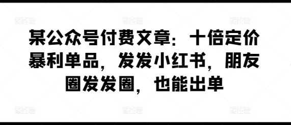 某公众号付费文章：十倍定价暴利单品，发发小红书，朋友圈发发圈，也能出单-网亿资源平台