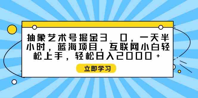 （9711期）抽象艺术号掘金3.0，一天半小时 ，蓝海项目， 互联网小白轻松上手，轻松…-邪修侠 - 学院