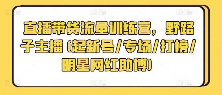 直播带货流量训练营,野路子主播(起新号/专场/打榜/明星网红助博)-邪修侠