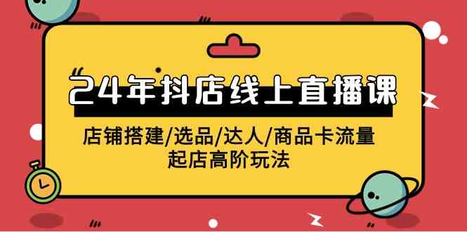 (9812期)2024年抖店线上直播课,店铺搭建/选品/达人/商品卡流量/起店高阶玩法-邪修侠