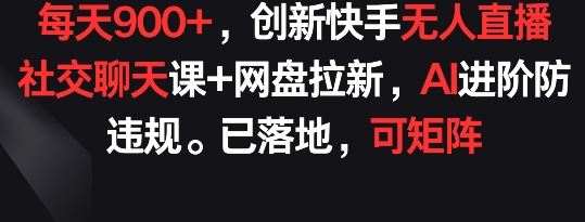 每天900+，创新快手无人直播社交聊天课+网盘拉新，AI进阶防违规 已落地 可矩阵【揭秘】-网亿资源平台