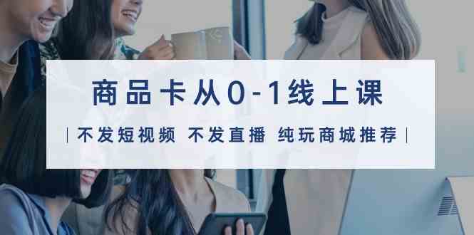 （9834期）商品卡从0-1线上课（不发短视频 不发直播 纯玩商城推荐）32节课-邪修侠