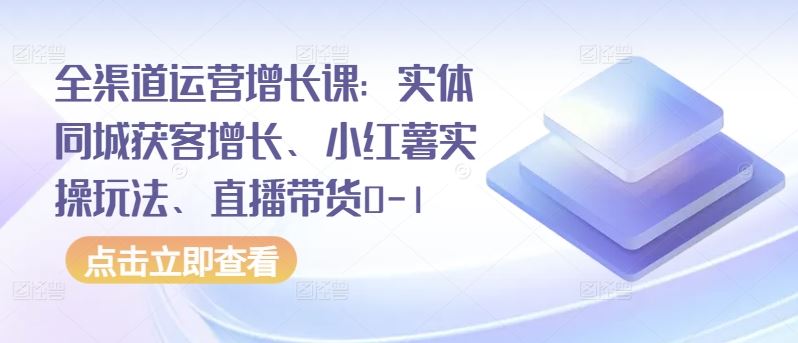 全渠道运营增长课：实体同城获客增长、小红薯实操玩法、直播带货0-1-网亿资源平台