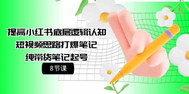 (9840期)提高小红书底层逻辑认知+短视频思路打爆笔记+纯带货笔记起号(8节课)-邪修侠