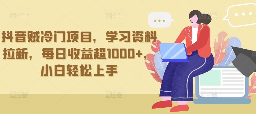 抖音贼冷门项目，学习资料拉新，每日收益超1000+，小白轻松上手【揭秘】-网亿资源平台