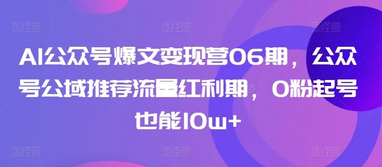 AI公众号爆文变现营06期，公众号公域推荐流量红利期，0粉起号也能10w+-网亿资源平台