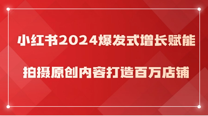 小红书2024爆发式增长赋能，拍摄原创内容打造百万店铺！-皓哥创业笔记