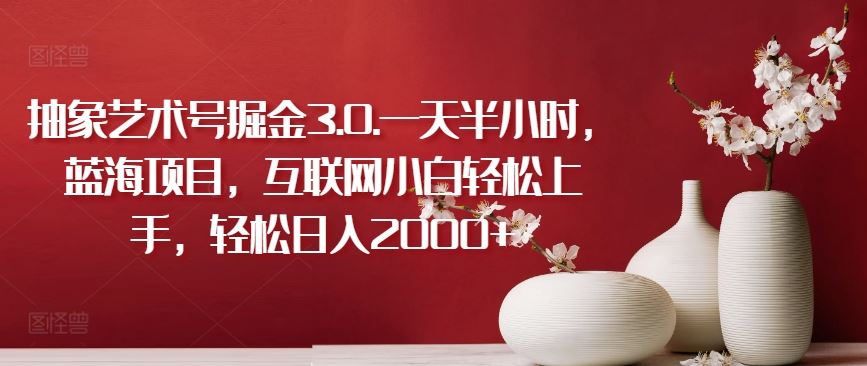 抽象艺术号掘金3.0.一天半小时，蓝海项目，互联网小白轻松上手，轻松日入2000+【揭秘】-网亿资源平台