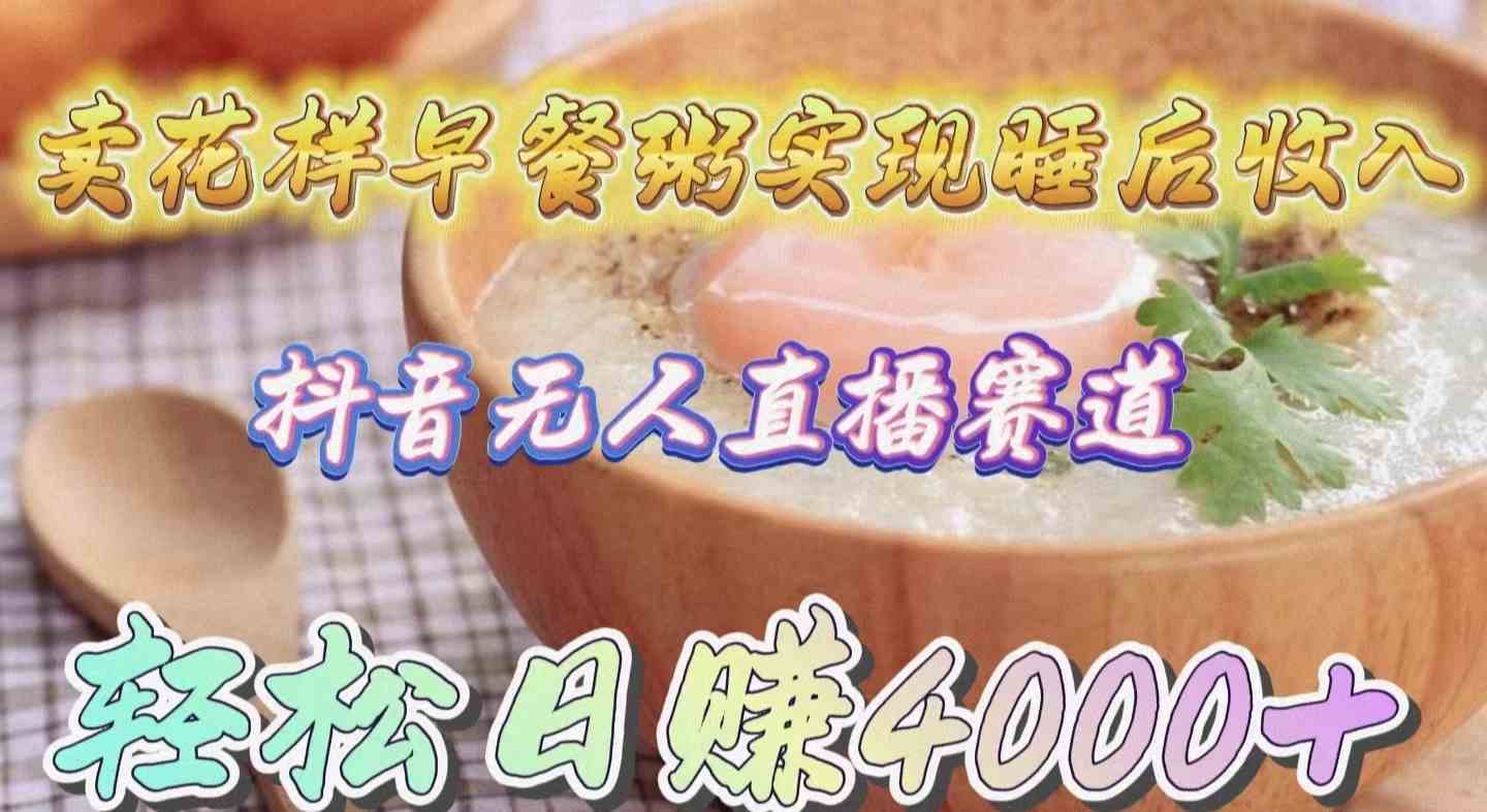 (9822期)卖花样早餐粥实现睡后收入!抖音无人直播新赛道,轻松日赚4000+-邪修侠