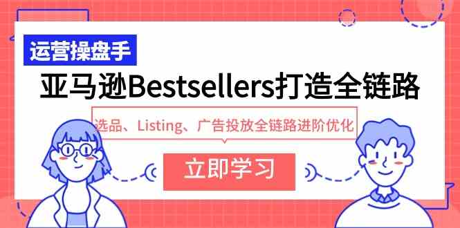 (9801期)亚马逊Bestsellers打造全链路,选品、Listing、广告投放全链路进阶优化-邪修侠