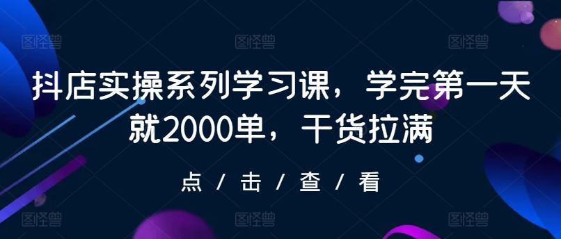 抖店实操系列学习课，学完第一天就2000单，干货拉满-网亿资源平台