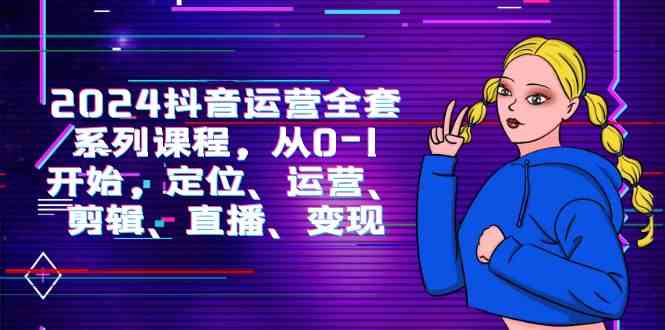 (9770期)2024抖音运营-全套系列课程,从0-1开始,定位、运营、剪辑、直播、变现-邪修侠