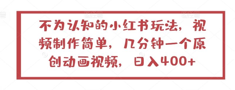不为认知的小红书玩法，视频制作简单，几分钟一个原创动画视频，日入400+【揭秘】-网亿资源平台