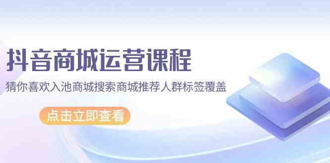 (9771期)抖音商城 运营课程,猜你喜欢入池商城搜索商城推荐人群标签覆盖(67节课)-邪修侠 - 演示