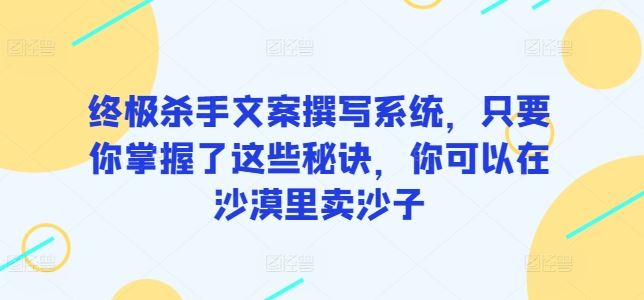 终极杀手文案撰写系统，只要你掌握了这些秘诀，你可以在沙漠里卖沙子-网亿资源平台