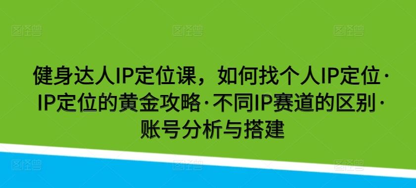 健身达人IP定位课，如何找个人IP定位·IP定位的黄金攻略·不同IP赛道的区别·账号分析与搭建-网亿资源平台