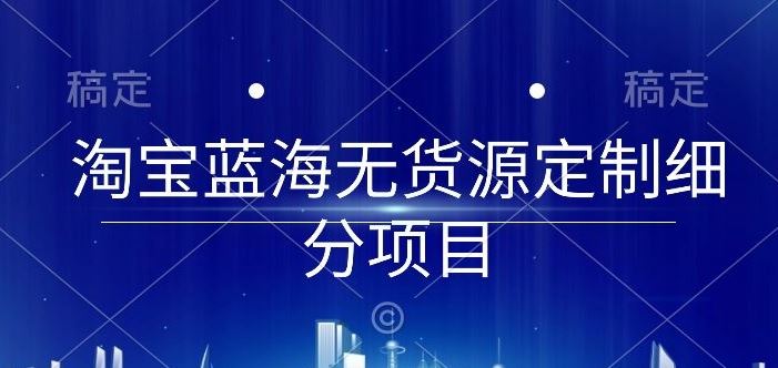 淘宝蓝海无货源定制细分项目，从0到起店实操全流程【揭秘】-网亿资源平台