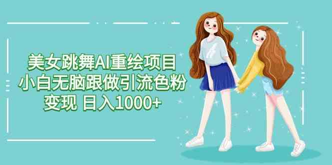 (9750期)美女跳舞AI重绘项目 小白无脑跟做引流色粉变现 日入1000+-邪修侠