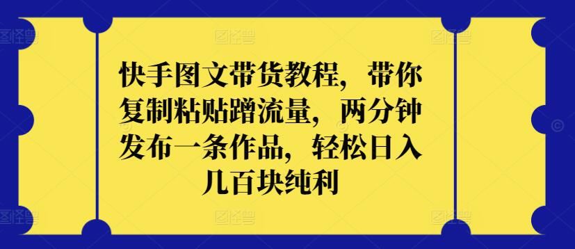 快手图文带货教程,带你复制粘贴蹭流量,两分钟发布一条作品,轻松日入几百块纯利【揭秘】-邪修侠