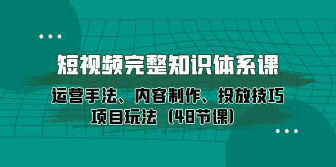 短视频完整知识体系课，运营手法、内容制作、投放技巧项目玩法（48节课）-皓哥创业笔记