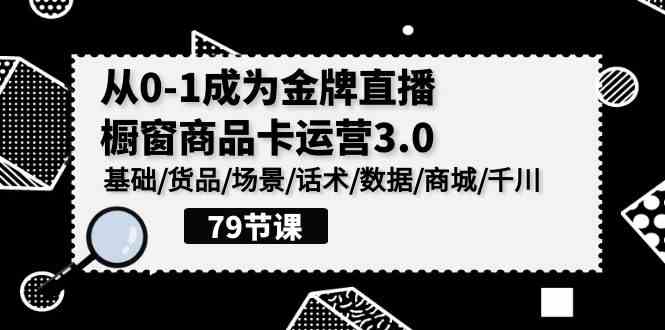 （9927期）0-1成为金牌直播-橱窗商品卡运营3.0，基础/货品/场景/话术/数据/商城/千川-邪修侠