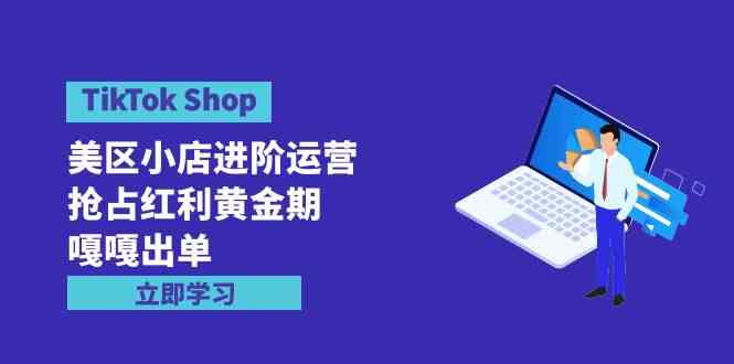 (9886期)TikTok Shop-美区小店进阶运营,抢占红利黄金期 嘎嘎出单(7节课)-邪修侠