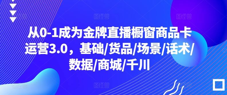 从0-1成为金牌直播橱窗商品卡运营3.0，基础/货品/场景/话术/数据/商城/千川-网亿资源平台