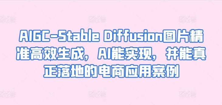 AIGC-Stable Diffusion图片精准高效生成，AI能实现，并能真正落地的电商应用案例-网亿资源平台