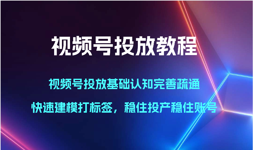 视频号投放教程-视频号投放基础认知完善疏通，快速建模打标签，稳住投产稳住账号-皓哥创业笔记