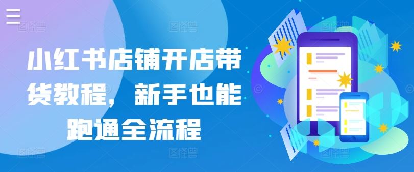 小红书店铺开店带货教程,新手也能跑通全流程-邪修侠