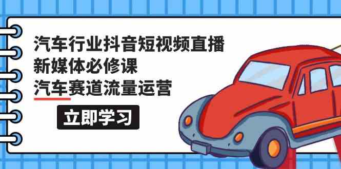 (9741期)汽车行业 抖音短视频-直播新媒体必修课,汽车赛道流量运营(118节课)-邪修侠