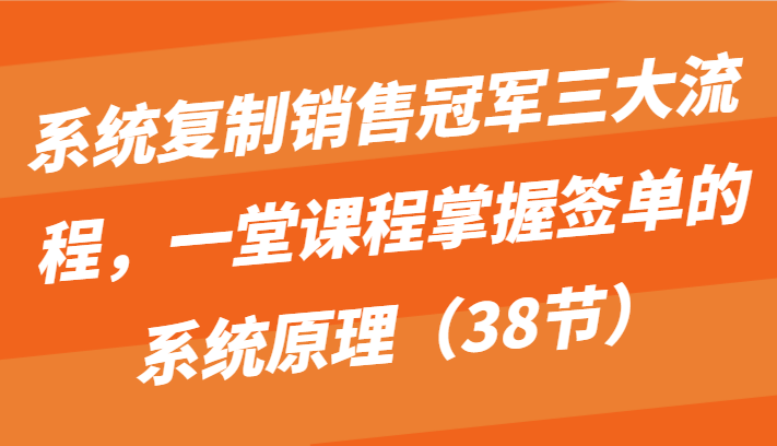 系统复制销售冠军三大流程，一堂课程掌握签单的系统原理（38节）-皓哥创业笔记