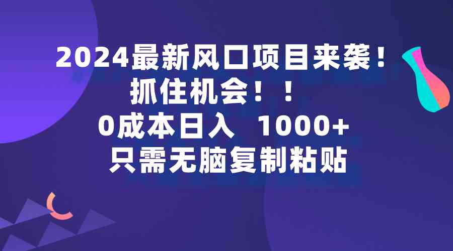 (9899期)2024最新风口项目来袭,抓住机会,0成本一部手机日入1000+,只需无脑复…-邪修侠