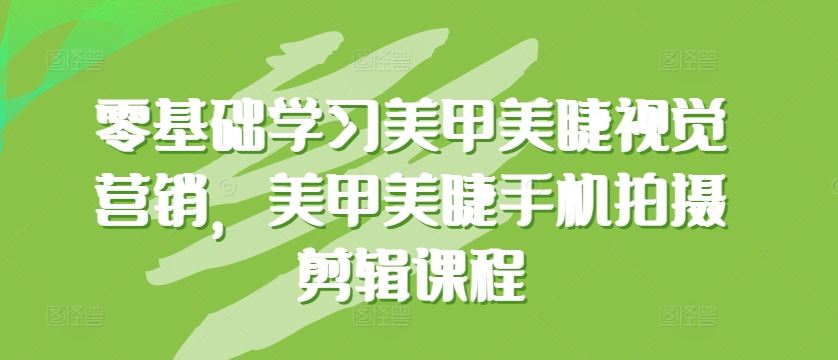 零基础学习美甲美睫视觉营销，美甲美睫手机拍摄剪辑课程-网亿资源平台